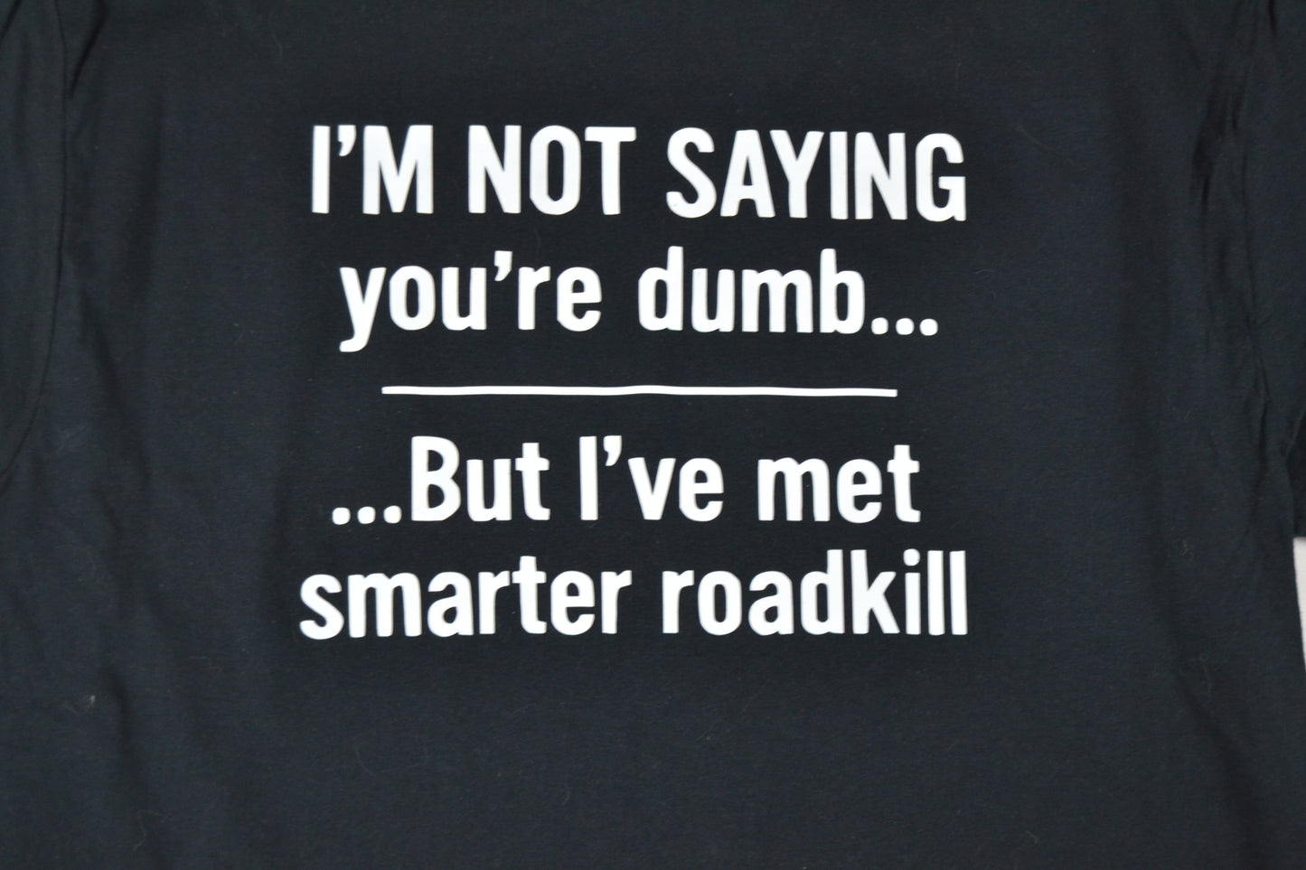 I'm not saying you're dumb, but I've met smarter roadkill