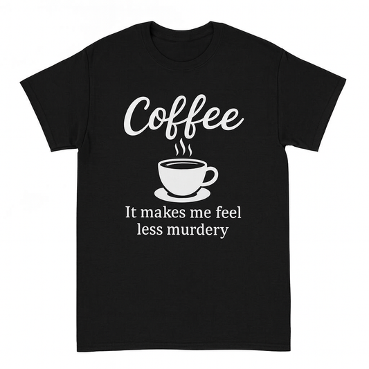 Coffee – It Makes Me Feel Less Murdery - Funny Caffeine Lover Tee