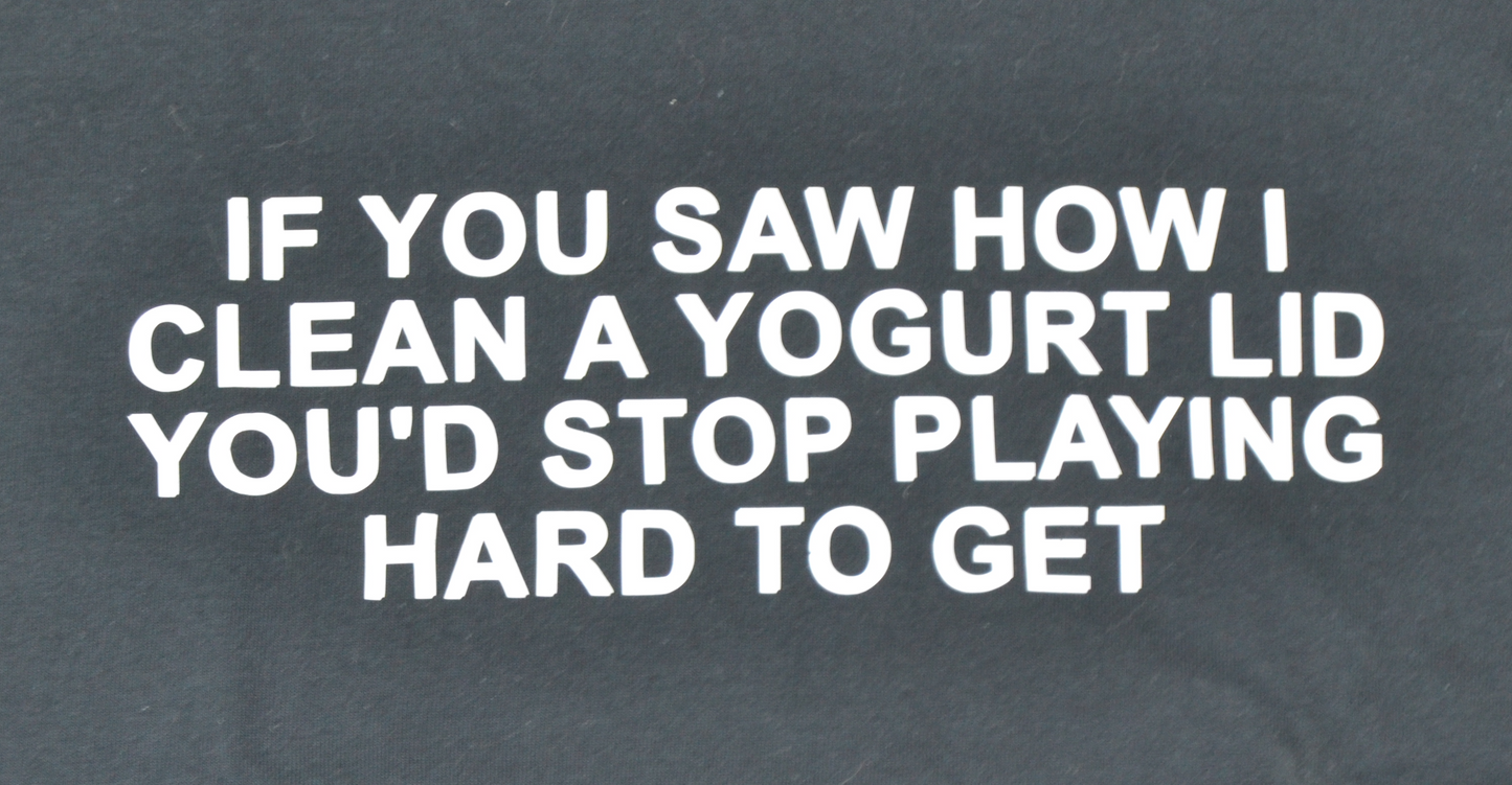 If you saw how I clean a yogurt lid, you'd stop playing hard to get